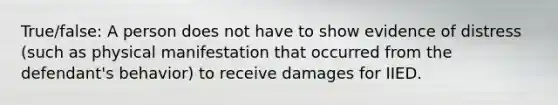 True/false: A person does not have to show evidence of distress (such as physical manifestation that occurred from the defendant's behavior) to receive damages for IIED.