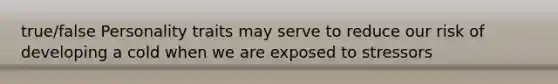true/false Personality traits may serve to reduce our risk of developing a cold when we are exposed to stressors