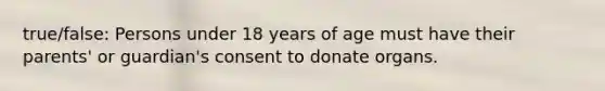 true/false: Persons under 18 years of age must have their parents' or guardian's consent to donate organs.