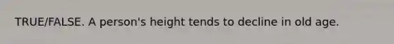 TRUE/FALSE. A person's height tends to decline in old age.