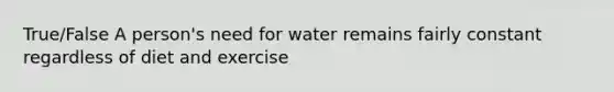 True/False A person's need for water remains fairly constant regardless of diet and exercise