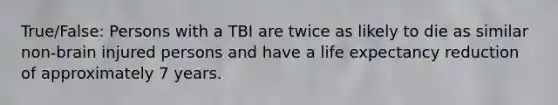 True/False: Persons with a TBI are twice as likely to die as similar non-brain injured persons and have a life expectancy reduction of approximately 7 years.