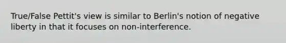 True/False Pettit's view is similar to Berlin's notion of negative liberty in that it focuses on non-interference.