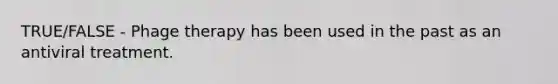 TRUE/FALSE - Phage therapy has been used in the past as an antiviral treatment.