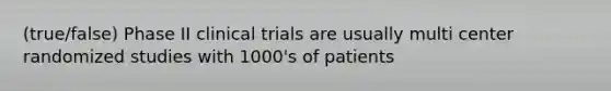 (true/false) Phase II clinical trials are usually multi center randomized studies with 1000's of patients