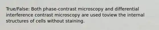 True/False: Both phase-contrast microscopy and differential interference contrast microscopy are used toview the internal structures of cells without staining.