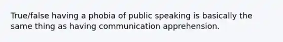 True/false having a phobia of public speaking is basically the same thing as having communication apprehension.