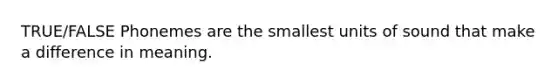 TRUE/FALSE Phonemes are the smallest units of sound that make a difference in meaning.