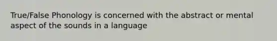 True/False Phonology is concerned with the abstract or mental aspect of the sounds in a language