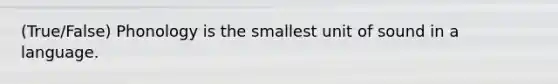 (True/False) Phonology is the smallest unit of sound in a language.