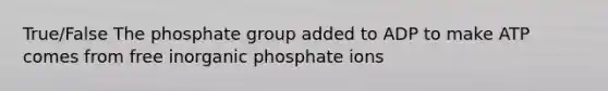 True/False The phosphate group added to ADP to make ATP comes from free inorganic phosphate ions