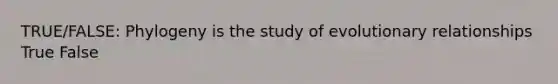 TRUE/FALSE: Phylogeny is the study of evolutionary relationships True False