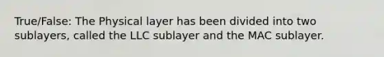 True/False: The Physical layer has been divided into two sublayers, called the LLC sublayer and the MAC sublayer.