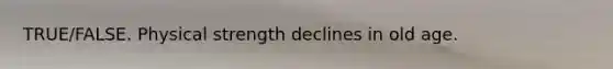 TRUE/FALSE. Physical strength declines in old age.