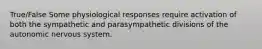 True/False Some physiological responses require activation of both the sympathetic and parasympathetic divisions of the autonomic nervous system.