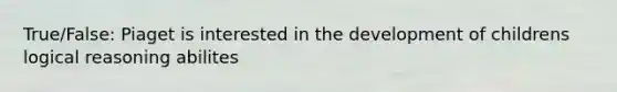 True/False: Piaget is interested in the development of childrens logical reasoning abilites