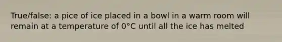 True/false: a pice of ice placed in a bowl in a warm room will remain at a temperature of 0°C until all the ice has melted