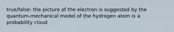 true/false: the picture of the electron is suggested by the quantum-mechanical model of the hydrogen atom is a probability cloud