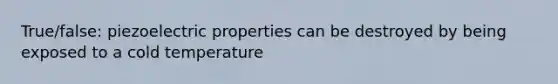 True/false: piezoelectric properties can be destroyed by being exposed to a cold temperature