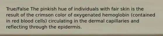 True/False The pinkish hue of individuals with fair skin is the result of the crimson color of oxygenated hemoglobin (contained in red blood cells) circulating in the dermal capillaries and reflecting through the epidermis.