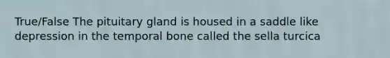 True/False The pituitary gland is housed in a saddle like depression in the temporal bone called the sella turcica