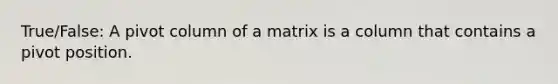 True/False: A pivot column of a matrix is a column that contains a pivot position.