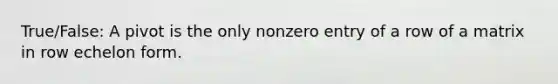 True/False: A pivot is the only nonzero entry of a row of a matrix in row echelon form.