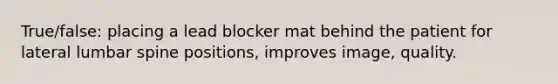 True/false: placing a lead blocker mat behind the patient for lateral lumbar spine positions, improves image, quality.