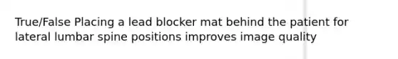 True/False Placing a lead blocker mat behind the patient for lateral lumbar spine positions improves image quality