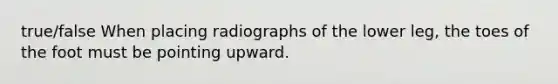 true/false When placing radiographs of the lower leg, the toes of the foot must be pointing upward.