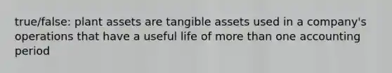 true/false: plant assets are tangible assets used in a company's operations that have a useful life of more than one accounting period