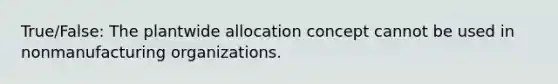 True/False: The plantwide allocation concept cannot be used in nonmanufacturing organizations.