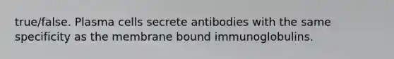 true/false. Plasma cells secrete antibodies with the same specificity as the membrane bound immunoglobulins.