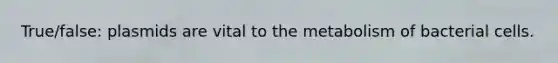 True/false: plasmids are vital to the metabolism of bacterial cells.