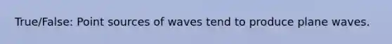 True/False: Point sources of waves tend to produce plane waves.