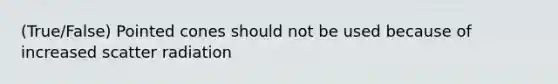 (True/False) Pointed cones should not be used because of increased scatter radiation