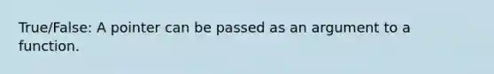 True/False: A pointer can be passed as an argument to a function.