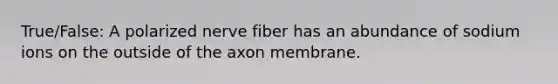 True/False: A polarized nerve fiber has an abundance of sodium ions on the outside of the axon membrane.