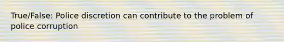 True/False: Police discretion can contribute to the problem of police corruption