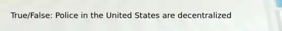 True/False: Police in the United States are decentralized