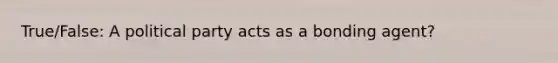 True/False: A political party acts as a bonding agent?