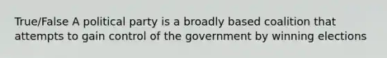 True/False A political party is a broadly based coalition that attempts to gain control of the government by winning elections