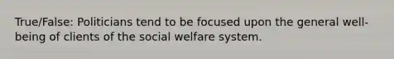 True/False: Politicians tend to be focused upon the general well-being of clients of the social welfare system.