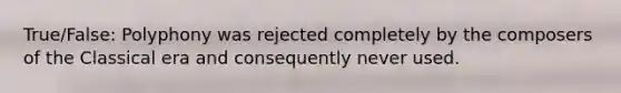 True/False: Polyphony was rejected completely by the composers of the Classical era and consequently never used.