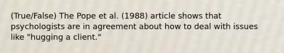 (True/False) The Pope et al. (1988) article shows that psychologists are in agreement about how to deal with issues like "hugging a client."