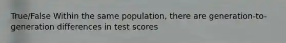 True/False Within the same population, there are generation-to-generation differences in test scores