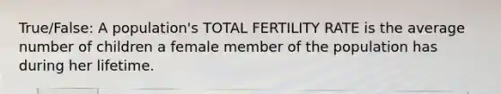 True/False: A population's TOTAL FERTILITY RATE is the average number of children a female member of the population has during her lifetime.