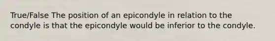 True/False The position of an epicondyle in relation to the condyle is that the epicondyle would be inferior to the condyle.