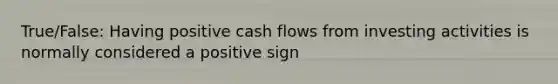 True/False: Having positive cash flows from investing activities is normally considered a positive sign