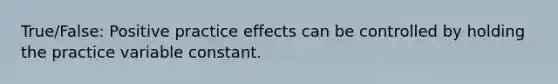 True/False: Positive practice effects can be controlled by holding the practice variable constant.